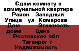 Сдам комнату в коммунальной квартире › Район ­ Западный › Улица ­ ул. Комарова › Дом ­ 4-2 › Этажность дома ­ 9 › Цена ­ 6 000 - Ростовская обл., Таганрог г. Недвижимость » Квартиры аренда   . Ростовская обл.,Таганрог г.